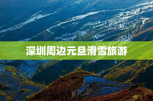 深圳周边元旦滑雪旅游