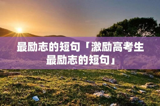 最励志的短句「激励高考生最励志的短句」