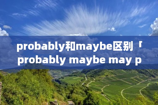 probably和maybe区别「probably maybe may possible的区别」 probably和maybe区别「probably maybe may possible的区别」