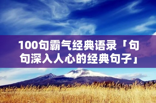 100句霸气经典语录「句句深入人心的经典句子」
