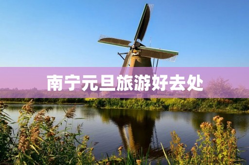 南宁元旦旅游好去处