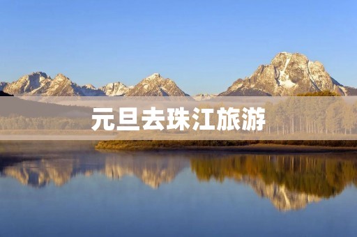 元旦去珠江旅游 元旦去珠江旅游