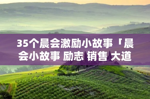 35个晨会激励小故事「晨会小故事 励志 销售 大道理」
