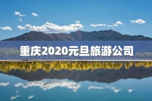 重庆2020元旦旅游公司 重庆2020元旦旅游公司