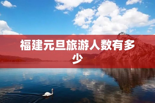福建元旦旅游人数有多少 福建元旦旅游人数有多少