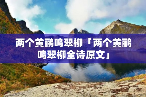 两个黄鹂鸣翠柳「两个黄鹂鸣翠柳全诗原文」