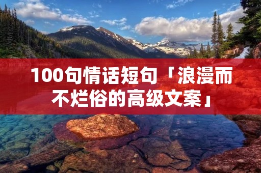 100句情话短句「浪漫而不烂俗的高级文案」