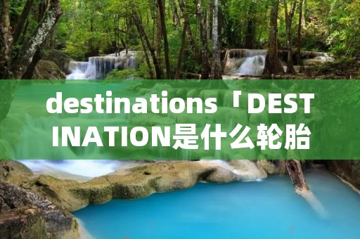 destinations「DESTINATION是什么轮胎」
