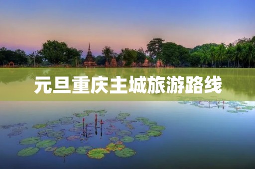 元旦重庆主城旅游路线