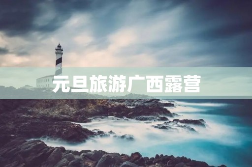 元旦旅游广西露营