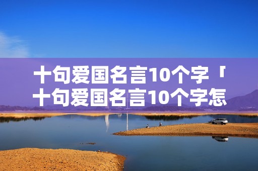 十句爱国名言10个字「十句爱国名言10个字怎么写」 十句爱国名言10个字「十句爱国名言10个字怎么写」