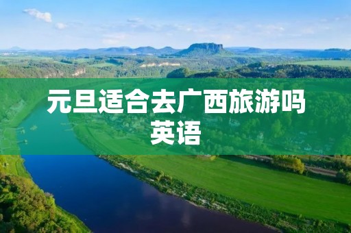 元旦适合去广西旅游吗英语