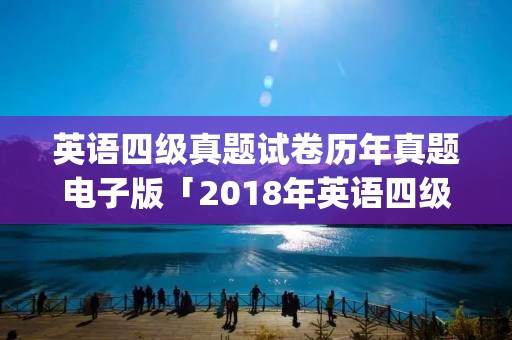 英语四级真题试卷历年真题电子版「2018年英语四级真题试卷pdf」