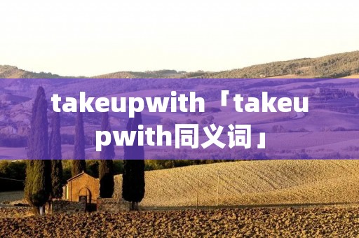 takeupwith「takeupwith同义词」