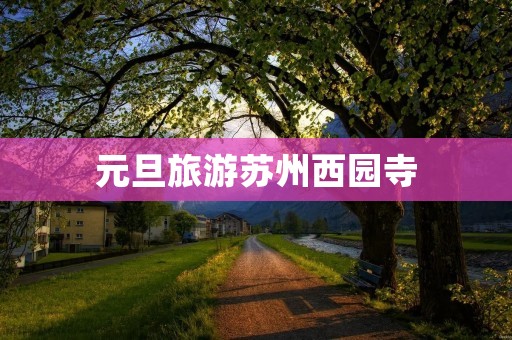 元旦旅游苏州西园寺