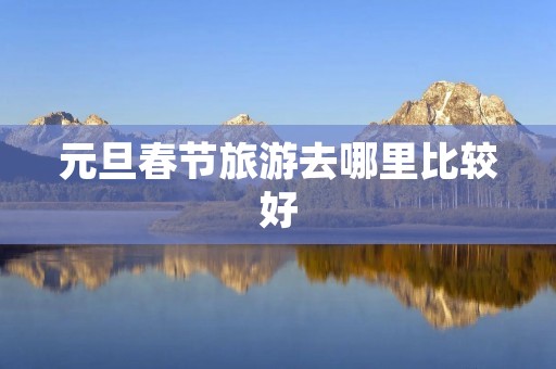 元旦春节旅游去哪里比较好