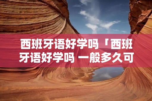 西班牙语好学吗「西班牙语好学吗 一般多久可以学会」