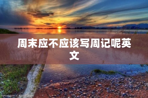 周末应不应该写周记呢英文