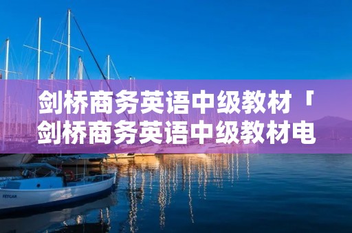剑桥商务英语中级教材「剑桥商务英语中级教材电子版」