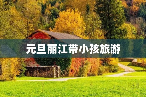 元旦丽江带小孩旅游