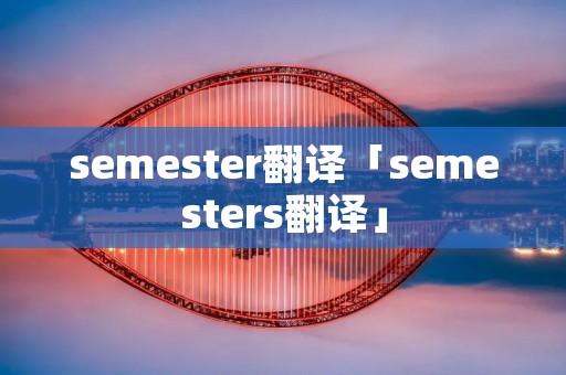 semester翻译「semesters翻译」 semester翻译「semesters翻译」