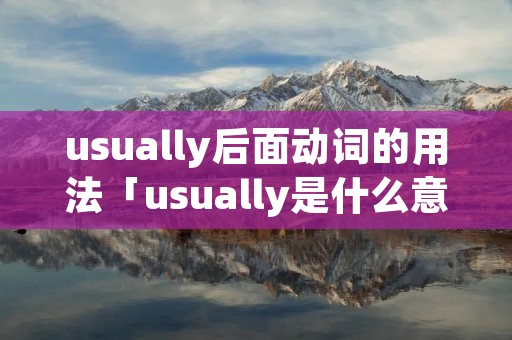 usually后面动词的用法「usually是什么意思」 usually后面动词的用法「usually是什么意思」