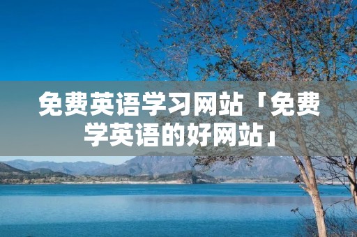 免费英语学习网站「免费学英语的好网站」 免费英语学习网站「免费学英语的好网站」