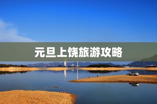 元旦上饶旅游攻略