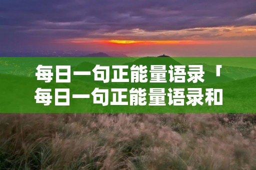 每日一句正能量语录「每日一句正能量语录和图片的公众号」 每日一句正能量语录「每日一句正能量语录和图片的公众号」