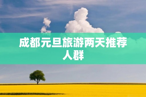 成都元旦旅游两天推荐人群
