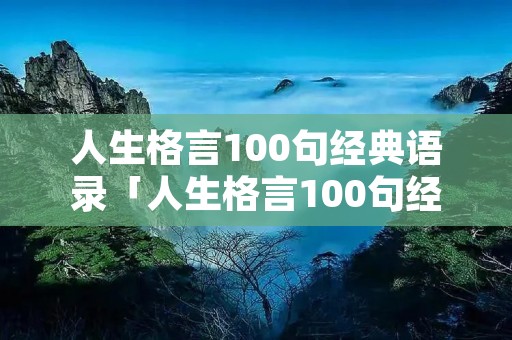 人生格言100句经典语录「人生格言100句经典语录大全」