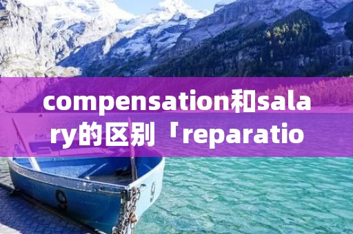 compensation和salary的区别「reparation和compensation的区别」