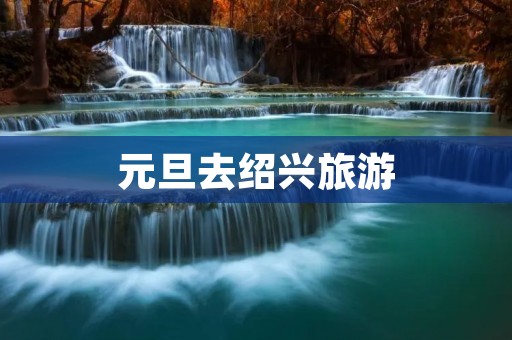 元旦去绍兴旅游