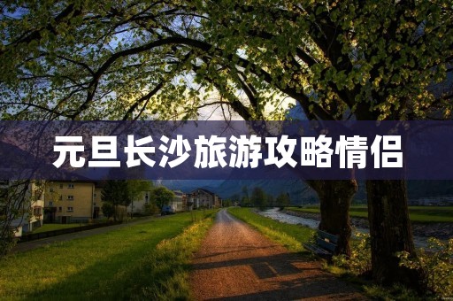 元旦长沙旅游攻略情侣