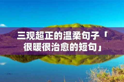 三观超正的温柔句子「很暖很治愈的短句」 三观超正的温柔句子「很暖很治愈的短句」