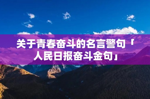 关于青春奋斗的名言警句「人民日报奋斗金句」 关于青春奋斗的名言警句「人民日报奋斗金句」