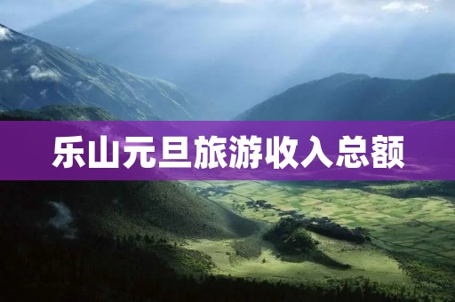 乐山元旦旅游收入总额