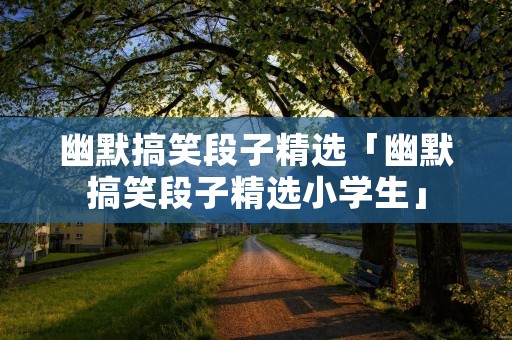 幽默搞笑段子精选「幽默搞笑段子精选小学生」