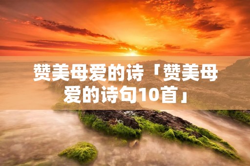 赞美母爱的诗「赞美母爱的诗句10首」 赞美母爱的诗「赞美母爱的诗句10首」