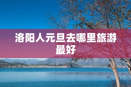 洛阳人元旦去哪里旅游最好