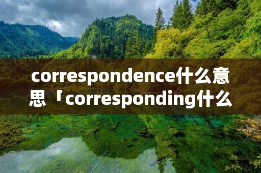 correspondence什么意思「corresponding什么意思中文」 correspondence什么意思「corresponding什么意思中文」