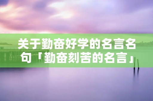 关于勤奋好学的名言名句「勤奋刻苦的名言」 关于勤奋好学的名言名句「勤奋刻苦的名言」