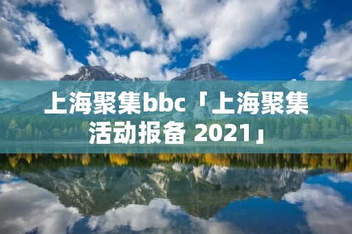 上海聚集bbc「上海聚集活动报备 2021」