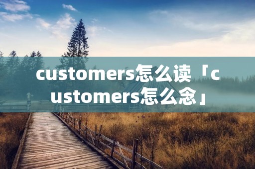 customers怎么读「customers怎么念」