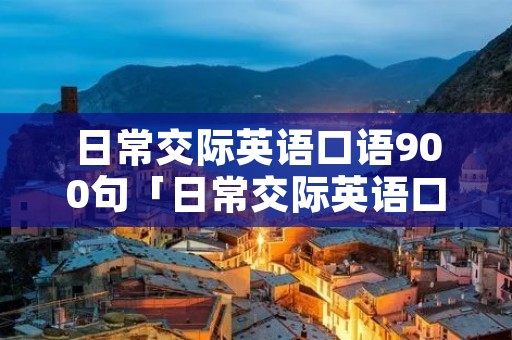日常交际英语口语900句「日常交际英语口语900句日常英语入门通关,一本就够了!」