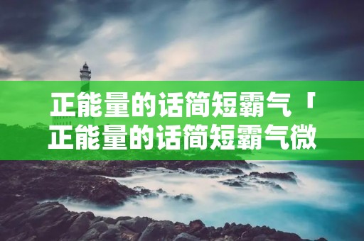 正能量的话简短霸气「正能量的话简短霸气微信签名」