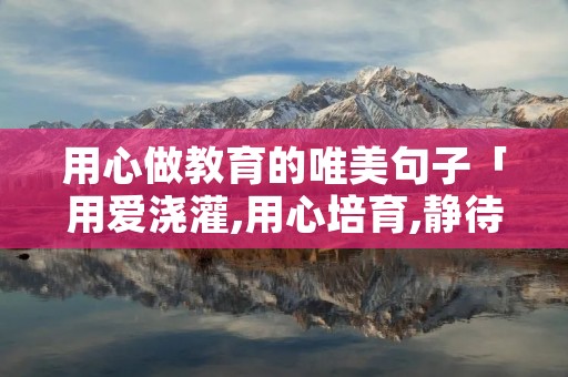 用心做教育的唯美句子「用爱浇灌,用心培育,静待花开」