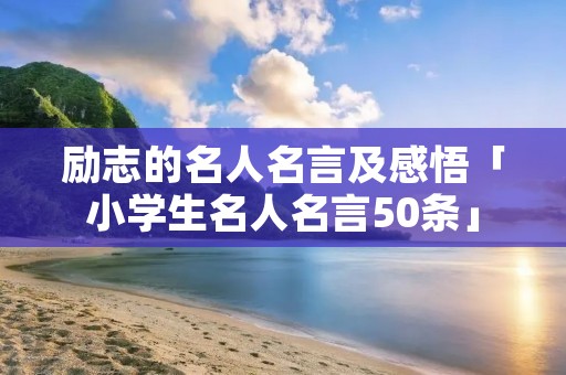 励志的名人名言及感悟「小学生名人名言50条」