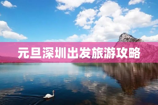 元旦深圳出发旅游攻略