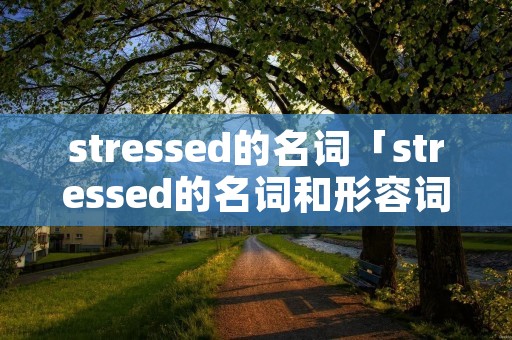 stressed的名词「stressed的名词和形容词」 stressed的名词「stressed的名词和形容词」